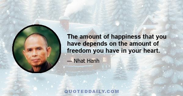 The amount of happiness that you have depends on the amount of freedom you have in your heart.