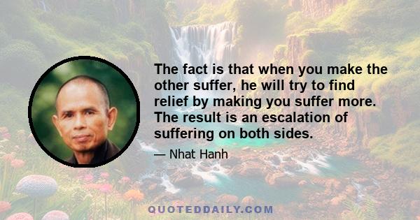 The fact is that when you make the other suffer, he will try to find relief by making you suffer more. The result is an escalation of suffering on both sides.