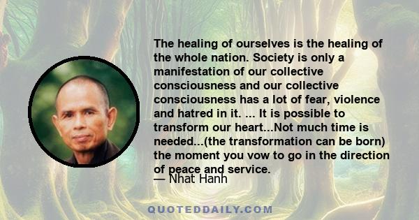 The healing of ourselves is the healing of the whole nation. Society is only a manifestation of our collective consciousness and our collective consciousness has a lot of fear, violence and hatred in it. ... It is