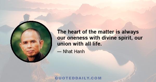 The heart of the matter is always our oneness with divine spirit, our union with all life.