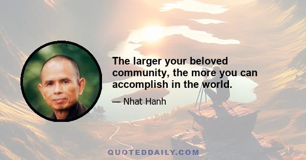 The larger your beloved community, the more you can accomplish in the world.