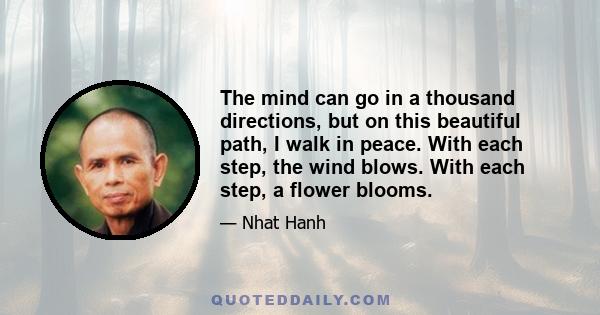 The mind can go in a thousand directions, but on this beautiful path, I walk in peace. With each step, the wind blows. With each step, a flower blooms.