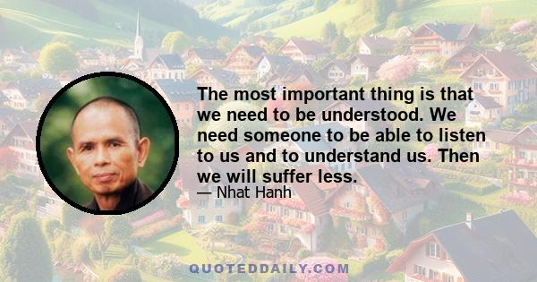 The most important thing is that we need to be understood. We need someone to be able to listen to us and to understand us. Then we will suffer less.