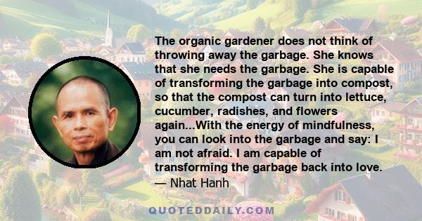 The organic gardener does not think of throwing away the garbage. She knows that she needs the garbage. She is capable of transforming the garbage into compost, so that the compost can turn into lettuce, cucumber,