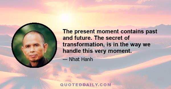 The present moment contains past and future. The secret of transformation, is in the way we handle this very moment.