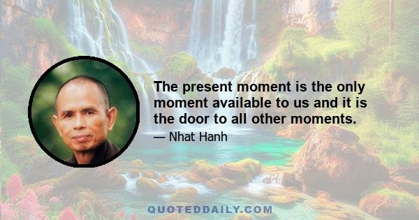 The present moment is the only moment available to us and it is the door to all other moments.