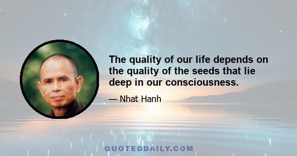 The quality of our life depends on the quality of the seeds that lie deep in our consciousness.