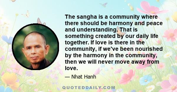 The sangha is a community where there should be harmony and peace and understanding. That is something created by our daily life together. If love is there in the community, if we've been nourished by the harmony in the 