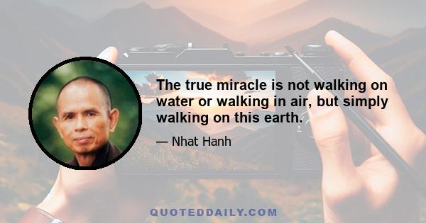 The true miracle is not walking on water or walking in air, but simply walking on this earth.