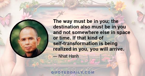 The way must be in you; the destination also must be in you and not somewhere else in space or time. If that kind of self-transformation is being realized in you, you will arrive.