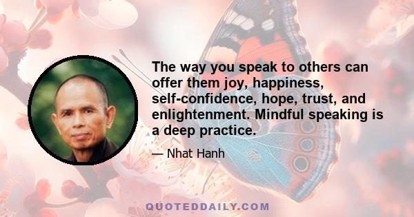 The way you speak to others can offer them joy, happiness, self-confidence, hope, trust, and enlightenment. Mindful speaking is a deep practice.