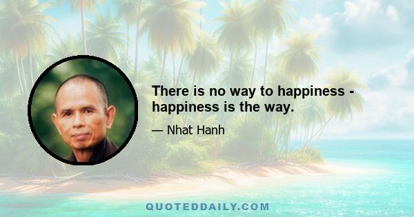 There is no way to happiness - happiness is the way.