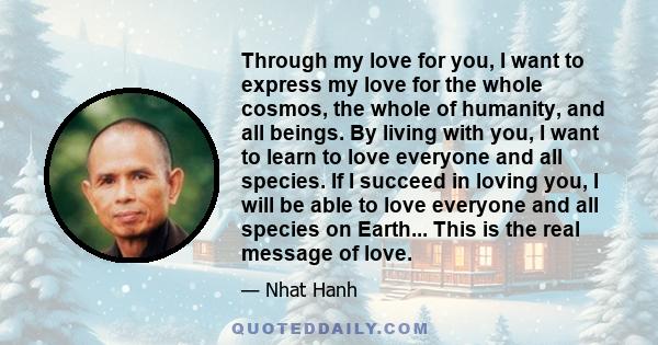 Through my love for you, I want to express my love for the whole cosmos, the whole of humanity, and all beings. By living with you, I want to learn to love everyone and all species. If I succeed in loving you, I will be 