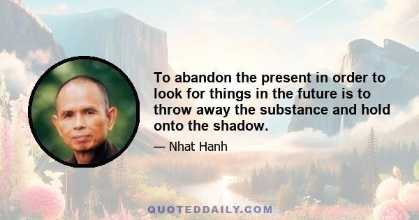 To abandon the present in order to look for things in the future is to throw away the substance and hold onto the shadow.