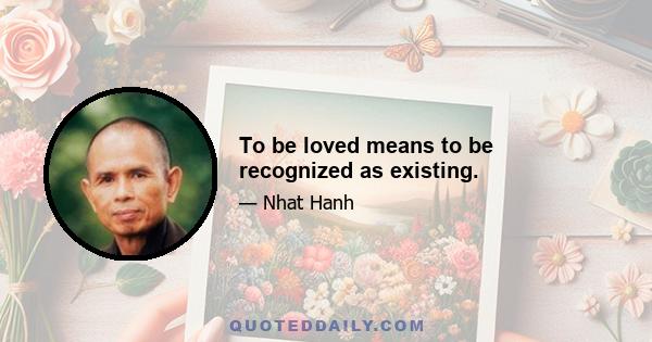 To be loved means to be recognized as existing.