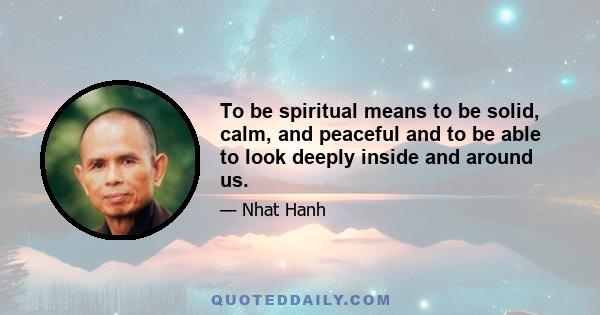 To be spiritual means to be solid, calm, and peaceful and to be able to look deeply inside and around us.