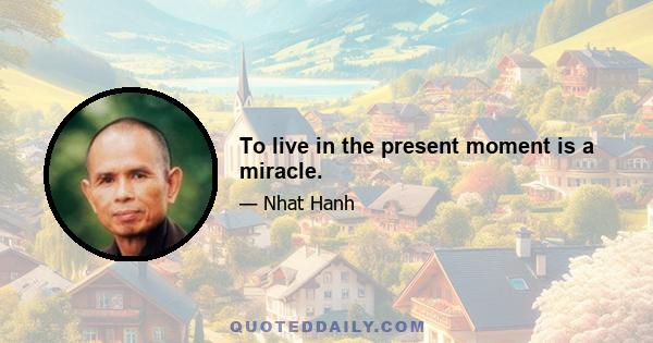 To live in the present moment is a miracle.