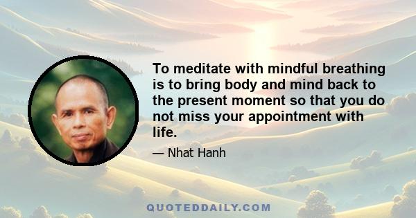 To meditate with mindful breathing is to bring body and mind back to the present moment so that you do not miss your appointment with life.