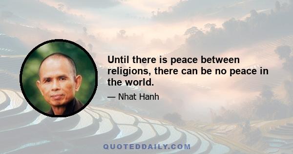 Until there is peace between religions, there can be no peace in the world.