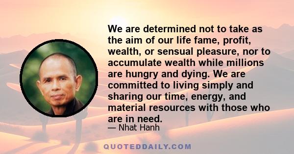 We are determined not to take as the aim of our life fame, profit, wealth, or sensual pleasure, nor to accumulate wealth while millions are hungry and dying. We are committed to living simply and sharing our time,