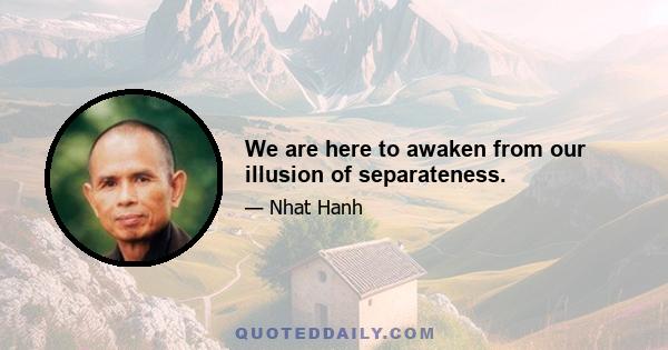 We are here to awaken from our illusion of separateness.