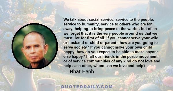 We talk about social service, service to the people, service to humanity, service to others who are far away, helping to bring peace to the world - but often we forget that it is the very people around us that we must