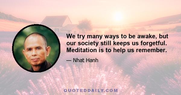 We try many ways to be awake, but our society still keeps us forgetful. Meditation is to help us remember.