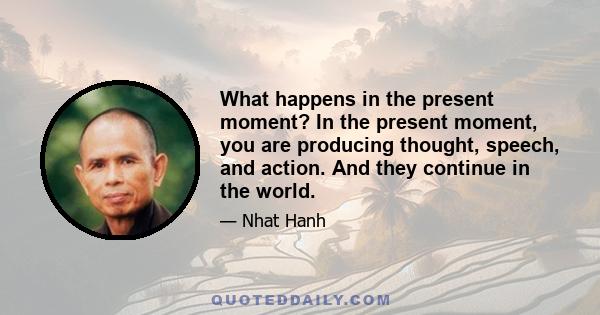 What happens in the present moment? In the present moment, you are producing thought, speech, and action. And they continue in the world.