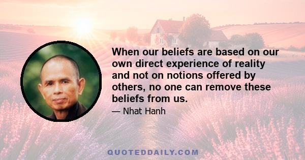 When our beliefs are based on our own direct experience of reality and not on notions offered by others, no one can remove these beliefs from us.