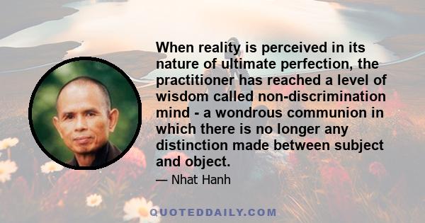 When reality is perceived in its nature of ultimate perfection, the practitioner has reached a level of wisdom called non-discrimination mind - a wondrous communion in which there is no longer any distinction made