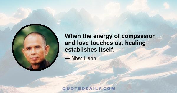 When the energy of compassion and love touches us, healing establishes itself.