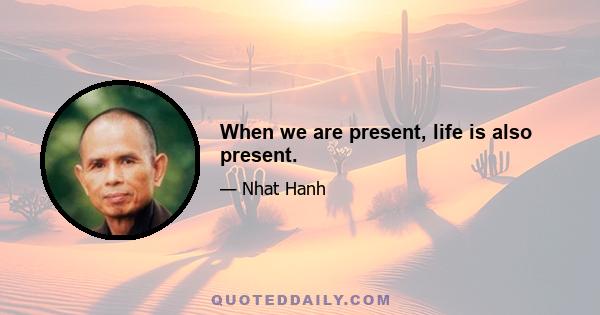 When we are present, life is also present.