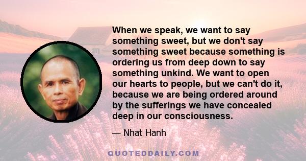 When we speak, we want to say something sweet, but we don't say something sweet because something is ordering us from deep down to say something unkind. We want to open our hearts to people, but we can't do it, because