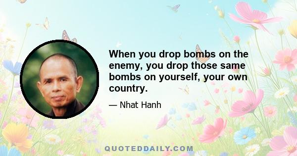 When you drop bombs on the enemy, you drop those same bombs on yourself, your own country.