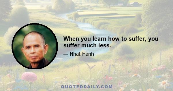 When you learn how to suffer, you suffer much less.