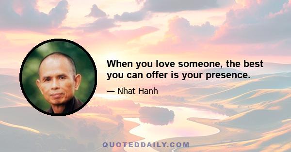 When you love someone, the best you can offer is your presence.