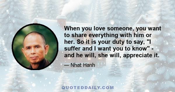 When you love someone, you want to share everything with him or her. So it is your duty to say, I suffer and I want you to know - and he will, she will, appreciate it.