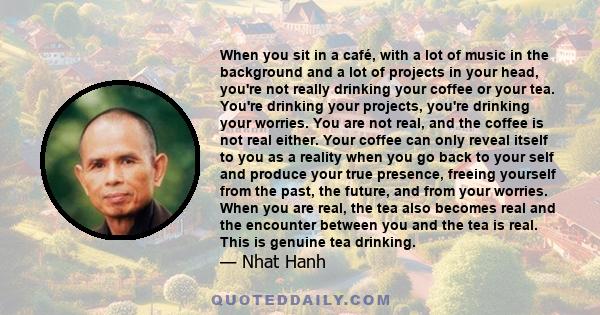 When you sit in a café, with a lot of music in the background and a lot of projects in your head, you're not really drinking your coffee or your tea. You're drinking your projects, you're drinking your worries. You are