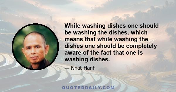 While washing dishes one should be washing the dishes, which means that while washing the dishes one should be completely aware of the fact that one is washing dishes.