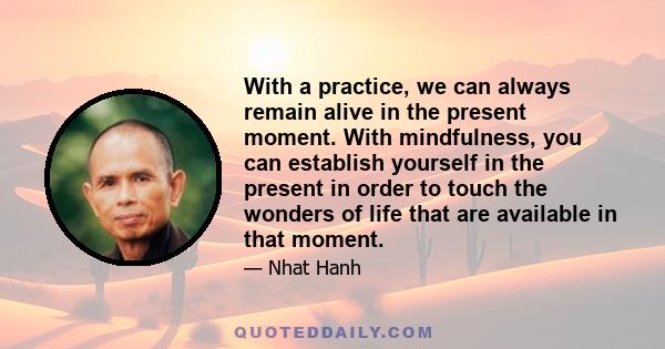 With a practice, we can always remain alive in the present moment. With mindfulness, you can establish yourself in the present in order to touch the wonders of life that are available in that moment.