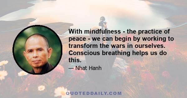 With mindfulness - the practice of peace - we can begin by working to transform the wars in ourselves. Conscious breathing helps us do this.