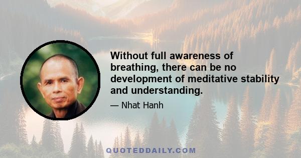 Without full awareness of breathing, there can be no development of meditative stability and understanding.