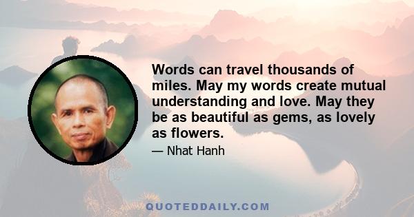 Words can travel thousands of miles. May my words create mutual understanding and love. May they be as beautiful as gems, as lovely as flowers.