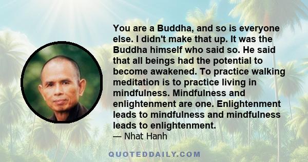 You are a Buddha, and so is everyone else. I didn't make that up. It was the Buddha himself who said so. He said that all beings had the potential to become awakened. To practice walking meditation is to practice living 