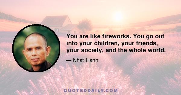 You are like fireworks. You go out into your children, your friends, your society, and the whole world.