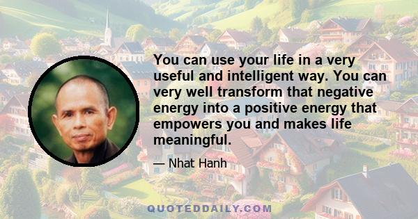 You can use your life in a very useful and intelligent way. You can very well transform that negative energy into a positive energy that empowers you and makes life meaningful.