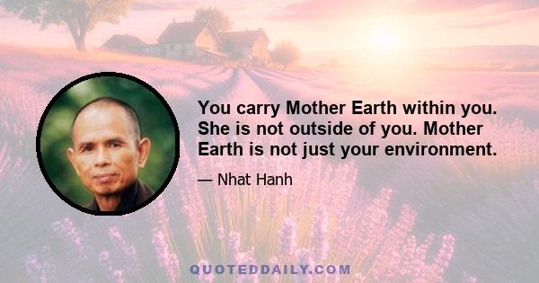 You carry Mother Earth within you. She is not outside of you. Mother Earth is not just your environment.