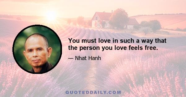 You must love in such a way that the person you love feels free.