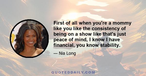 First of all when you're a mommy like you like the consistency of being on a show like that's just peace of mind, I know I have financial, you know stability.