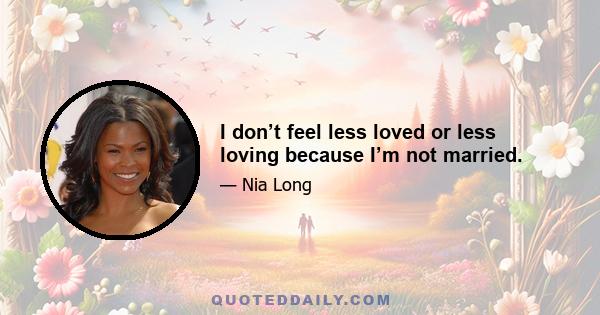 I don’t feel less loved or less loving because I’m not married.